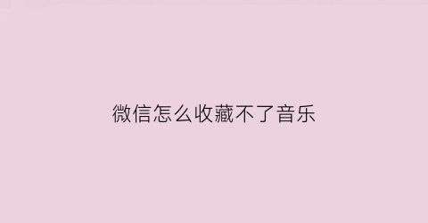 微信怎么收藏不了音乐