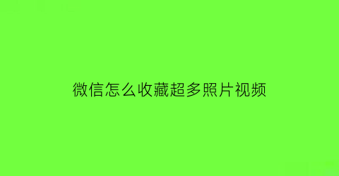 微信怎么收藏超多照片视频