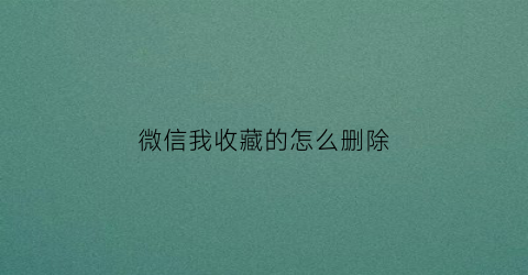 微信我收藏的怎么删除