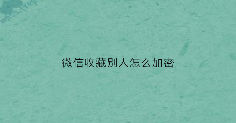 微信收藏别人怎么加密