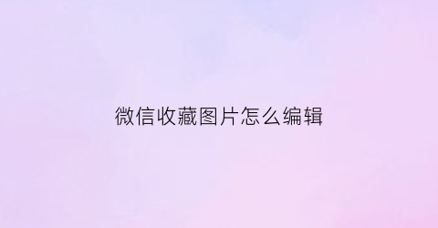 微信收藏图片怎么编辑