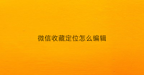 微信收藏定位怎么编辑