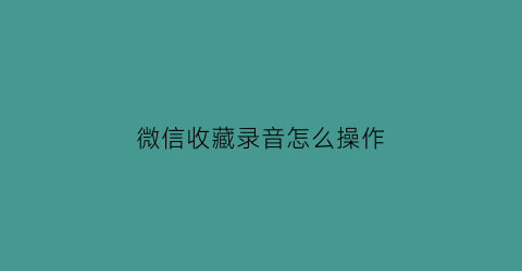 微信收藏录音怎么操作