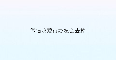 微信收藏待办怎么去掉