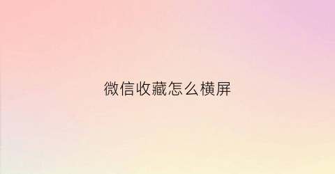 微信收藏怎么横屏