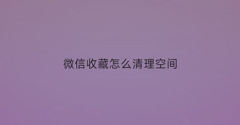 微信收藏怎么清理空间