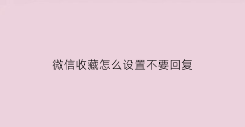 微信收藏怎么设置不要回复