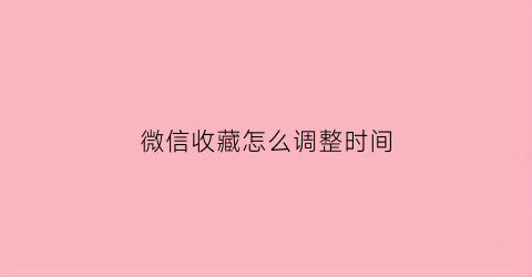 微信收藏怎么调整时间