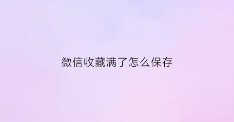 微信收藏满了怎么保存