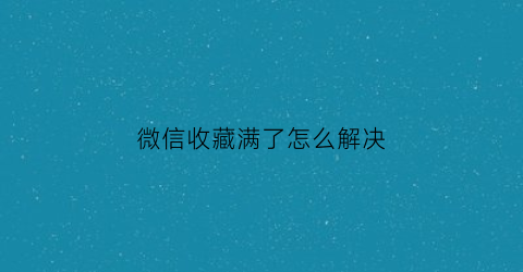 微信收藏满了怎么解决