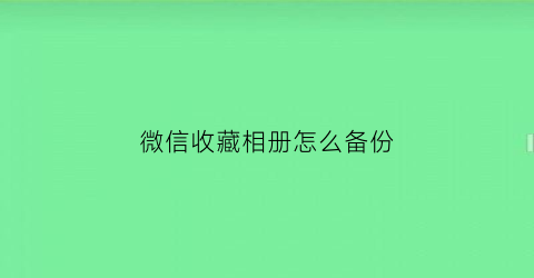 微信收藏相册怎么备份