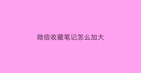 微信收藏笔记怎么加大