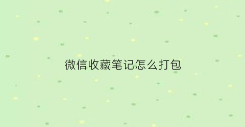 微信收藏笔记怎么打包