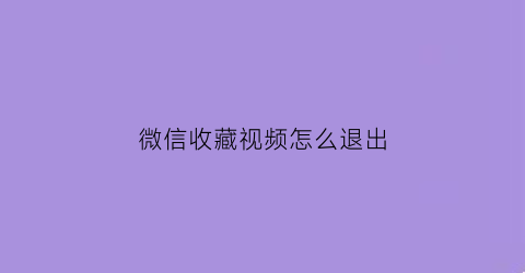 微信收藏视频怎么退出