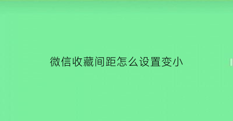 微信收藏间距怎么设置变小