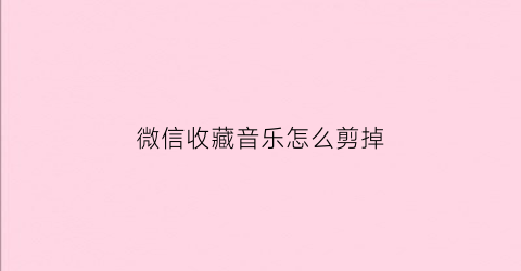 微信收藏音乐怎么剪掉