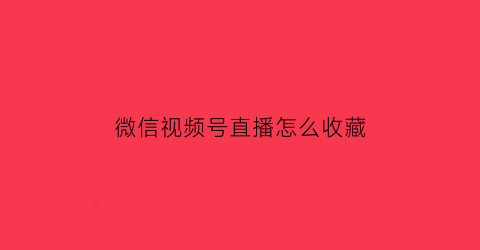 微信视频号直播怎么收藏