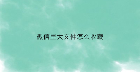 微信里大文件怎么收藏