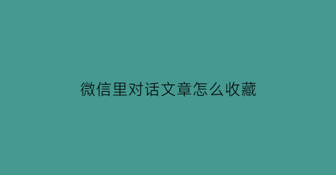 微信里对话文章怎么收藏