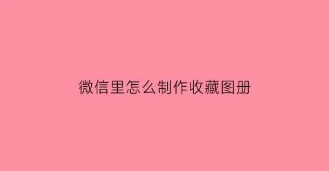 微信里怎么制作收藏图册