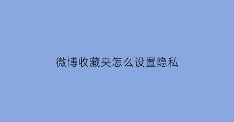 微博收藏夹怎么设置隐私