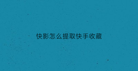 快影怎么提取快手收藏