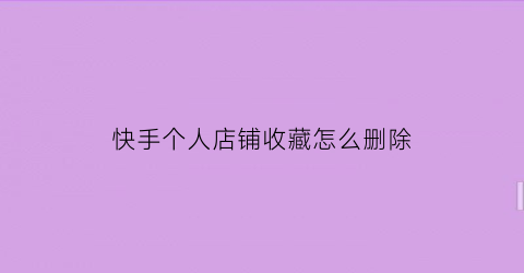 快手个人店铺收藏怎么删除