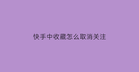 快手中收藏怎么取消关注