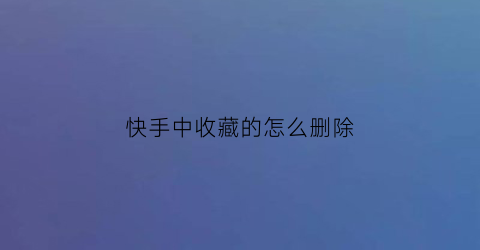 快手中收藏的怎么删除