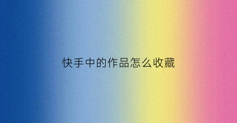 快手中的作品怎么收藏