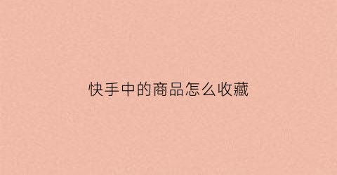 快手中的商品怎么收藏