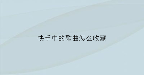 快手中的歌曲怎么收藏