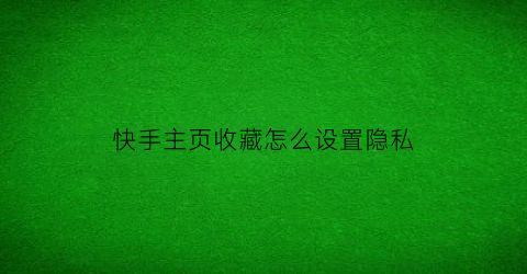 快手主页收藏怎么设置隐私