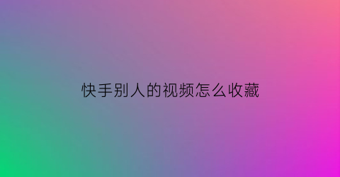 快手别人的视频怎么收藏