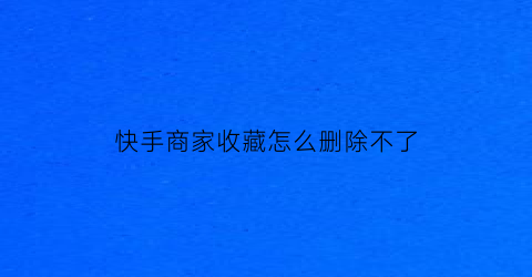 快手商家收藏怎么删除不了