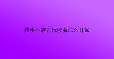 快手小店古玩收藏怎么开通