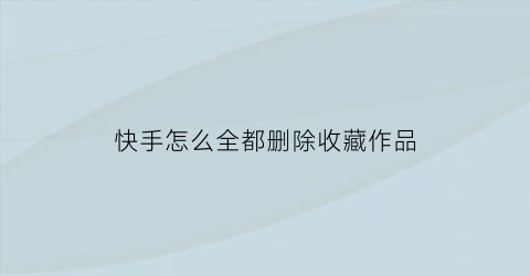 快手怎么全都删除收藏作品