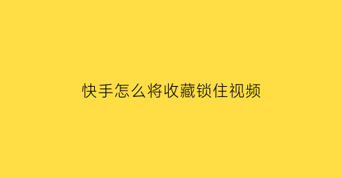 快手怎么将收藏锁住视频