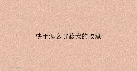 快手怎么屏蔽我的收藏