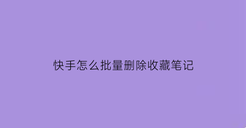 快手怎么批量删除收藏笔记