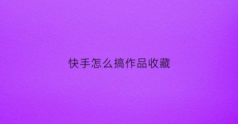 快手怎么搞作品收藏