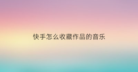 快手怎么收藏作品的音乐