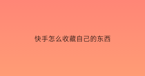 快手怎么收藏自己的东西