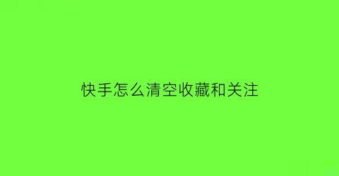 快手怎么清空收藏和关注