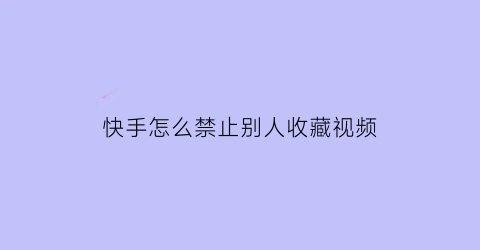 快手怎么禁止别人收藏视频