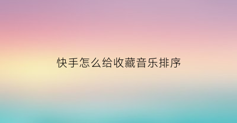 快手怎么给收藏音乐排序