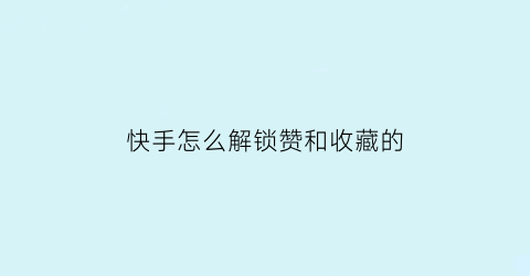 快手怎么解锁赞和收藏的