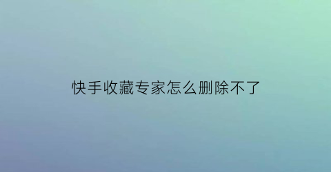 快手收藏专家怎么删除不了