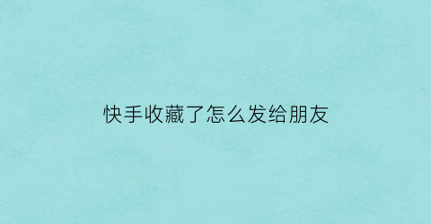 快手收藏了怎么发给朋友