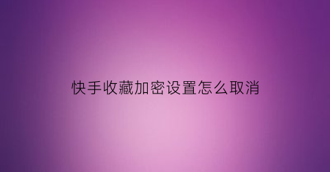 快手收藏加密设置怎么取消